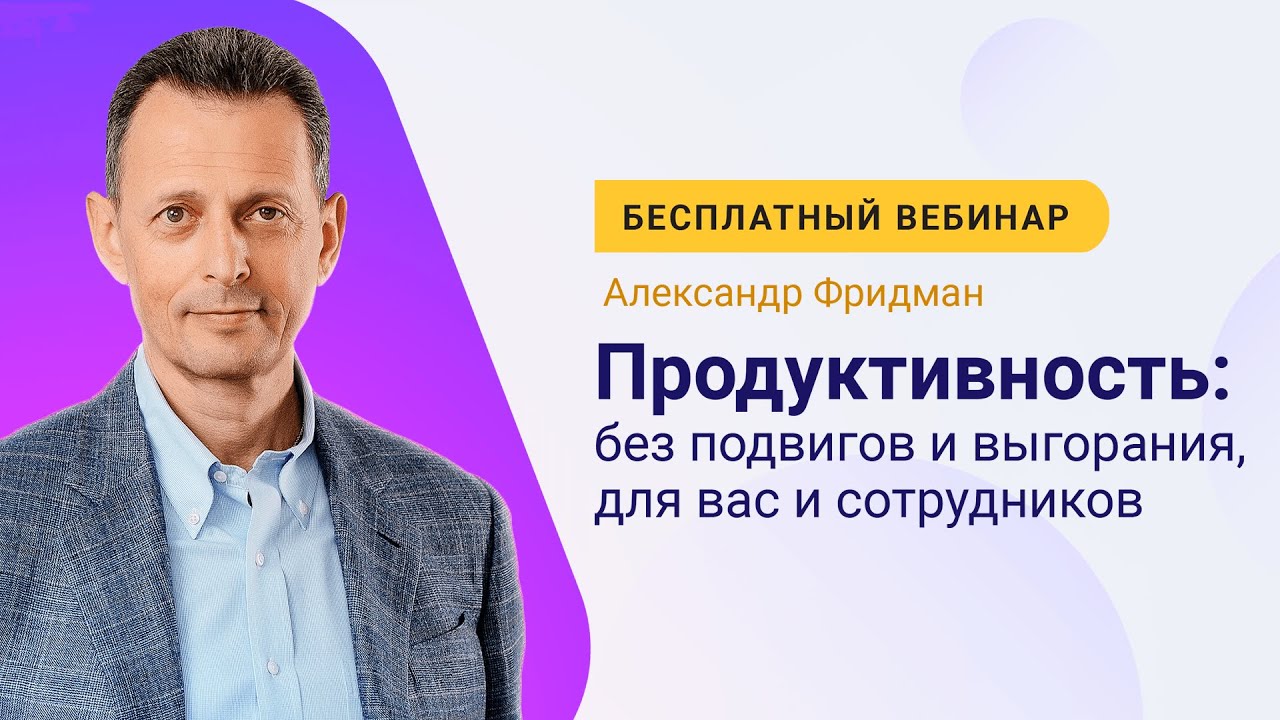 Александр Фридман. Вебинар «Продуктивность: без подвигов и выгорания, для вас и сотрудников»