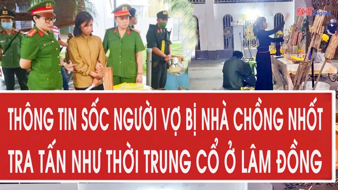 Thông tin sốc người vợ bị nhà chồng nhốt, tra tấn như thời trung cổ ở Lâm Đồng