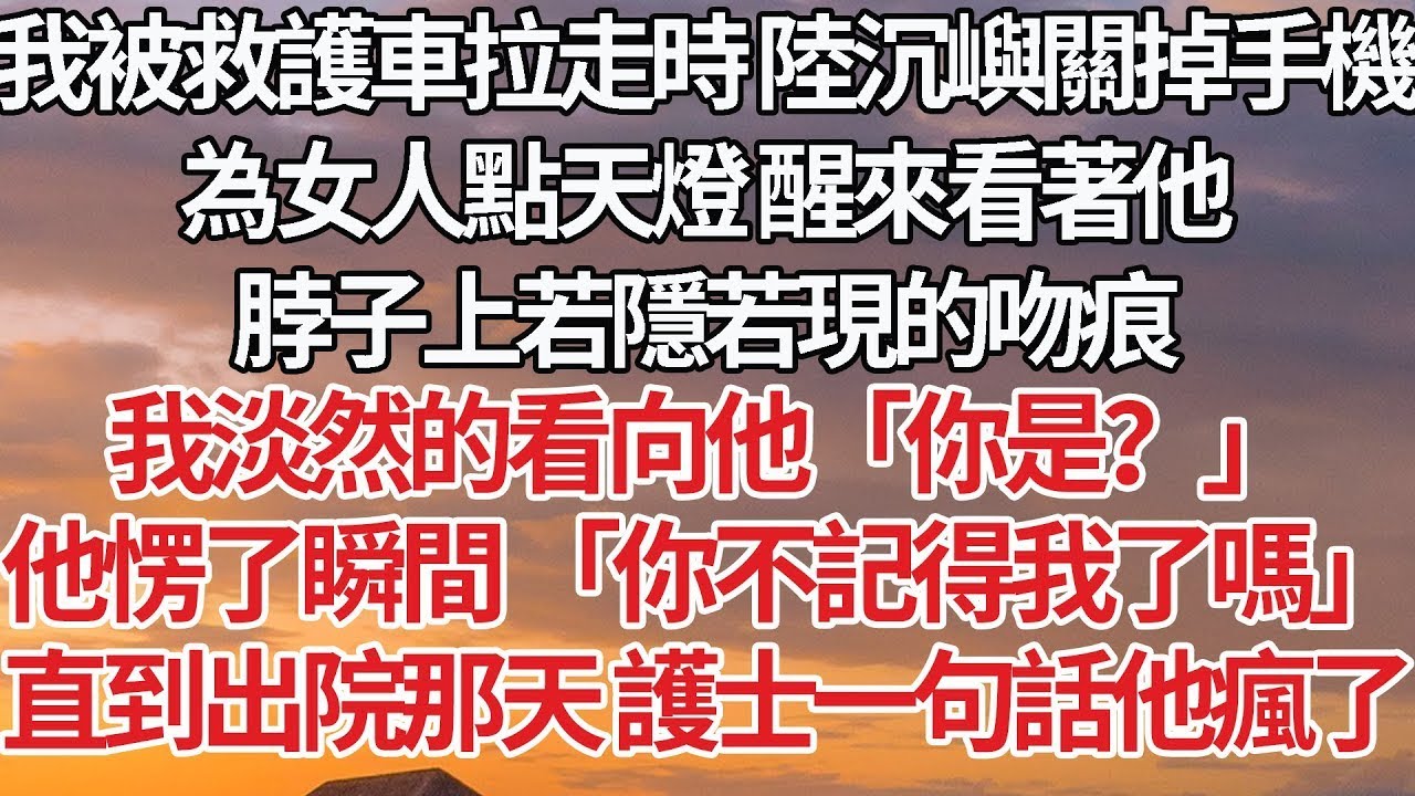 【完結】我被救護車拉走時 陸沉嶼關掉手機，為女人點天燈 醒來看著他，脖子上若隱若現的吻痕，我淡然的看向他「你是？」他愣了瞬間 「你不記得我了嗎」直到出院那天 護士一句話他瘋了#婚姻 #豪门