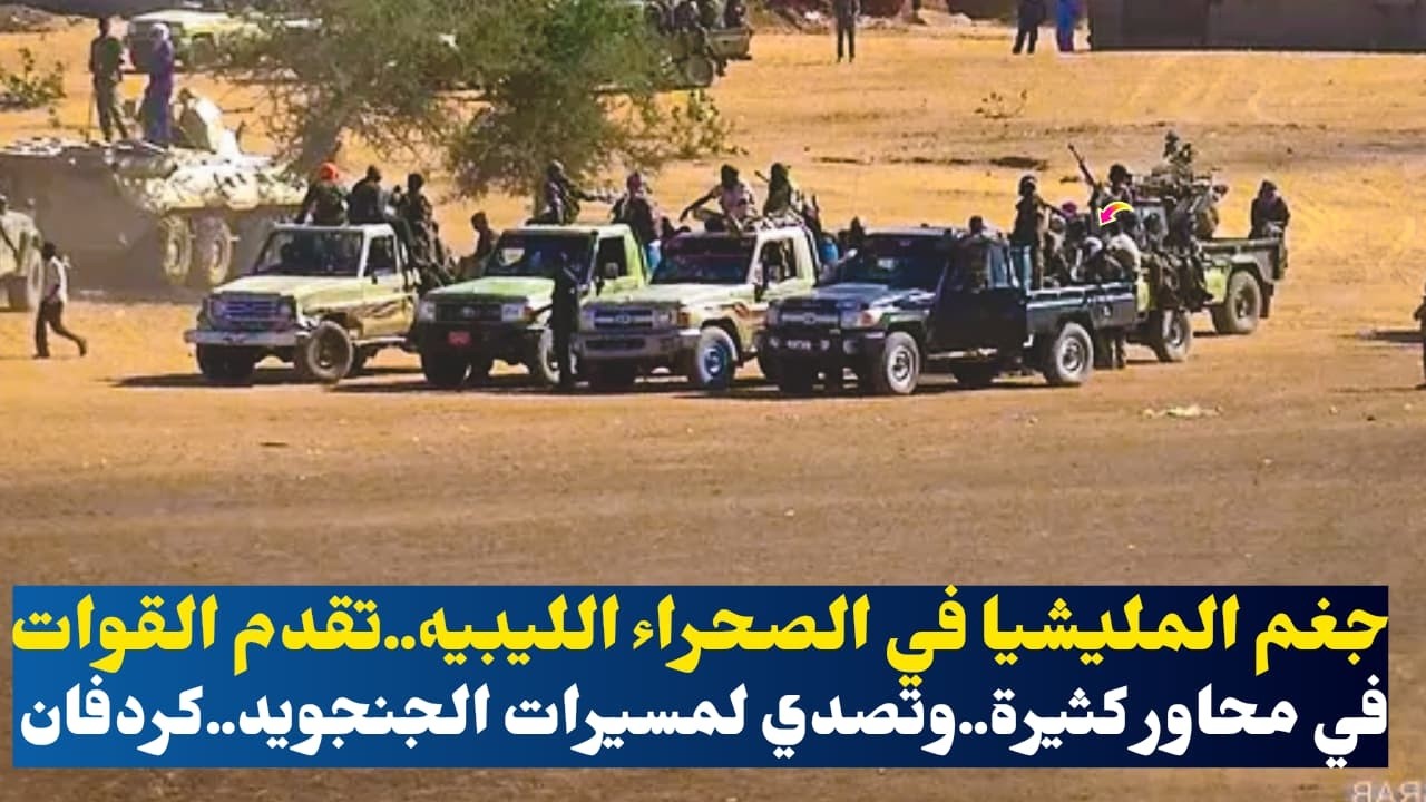 جغم المليشيا في الصحراء الليبيه..تقدم القوات في محاور كثيرة..وتصدي لمسيرات الجنجويد..كردفان