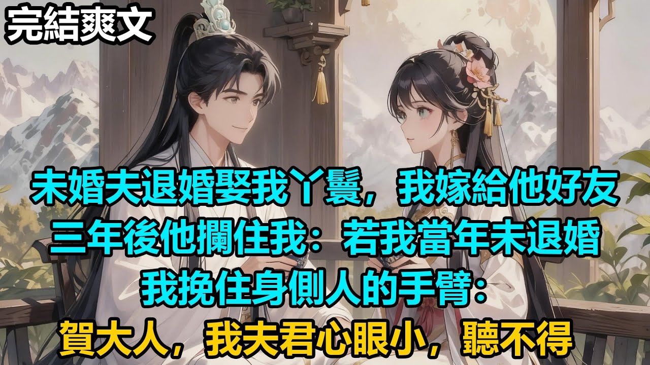 【完結爽文】未婚夫退婚娶我丫鬟，我嫁給他好友，三年後他攔住我：若我當年未退婚，我挽住身側人的手臂：賀大人，我夫君心眼小，聽不得#audiobook #小說 #情感 #古言