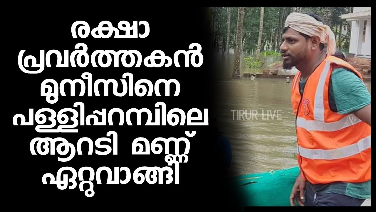 Flood in Kerala. രക്ഷാ പ്രവർത്തകൻ മുനീസിനെ പള്ളിപ്പറമ്പിലെ ആറടിമണ്ണ് ഏറ്റുവാങ്ങി