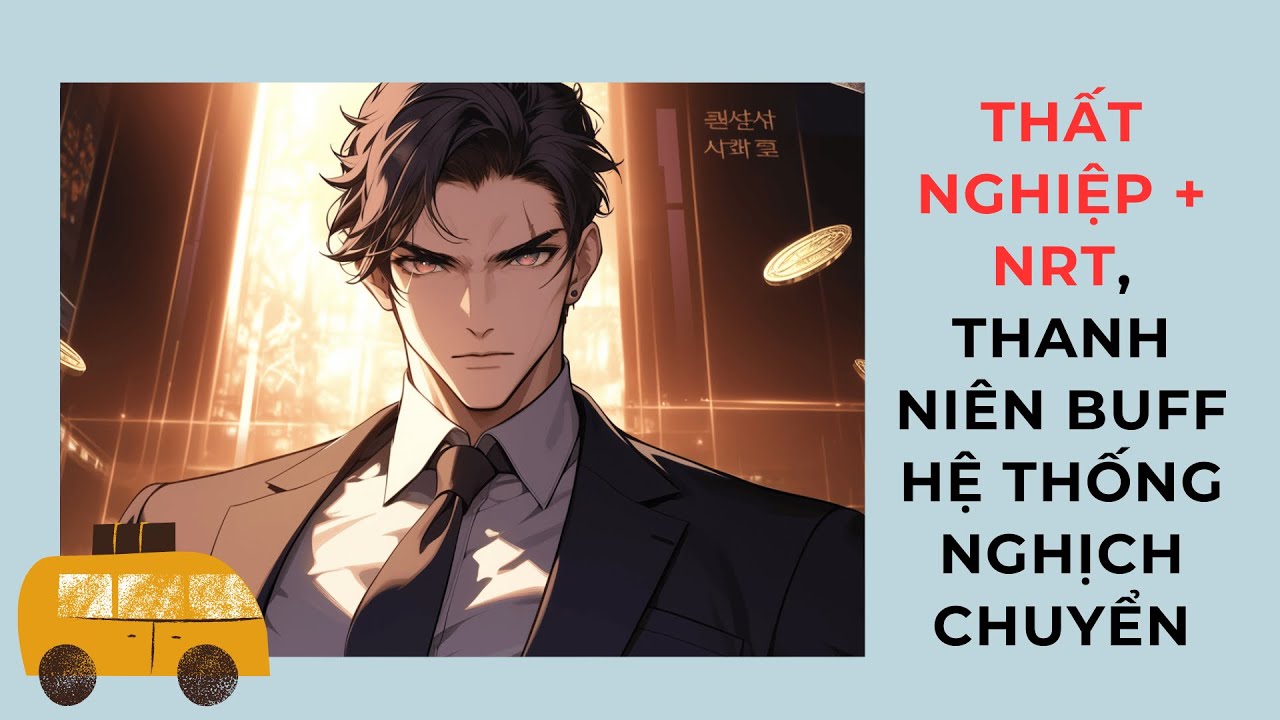 Phần 2 I Thất nghiệp + NRT, thanh niên buff hệ thống nghịch chuyển I Lưu Ly Hàn Vũ