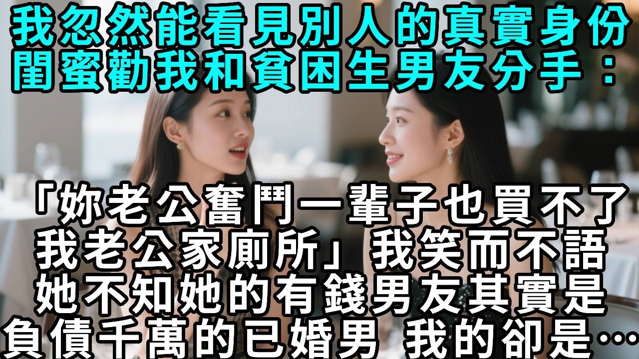 我忽然能看見別人的真實身份，閨蜜正勸我和貧困生男友分手：「你老公奮鬥一輩子也買不了我老公家的廁所。」我笑而不語，她不知她的有錢男友其實是負債千萬的已婚男，我的卻是&hellip;&hellip;