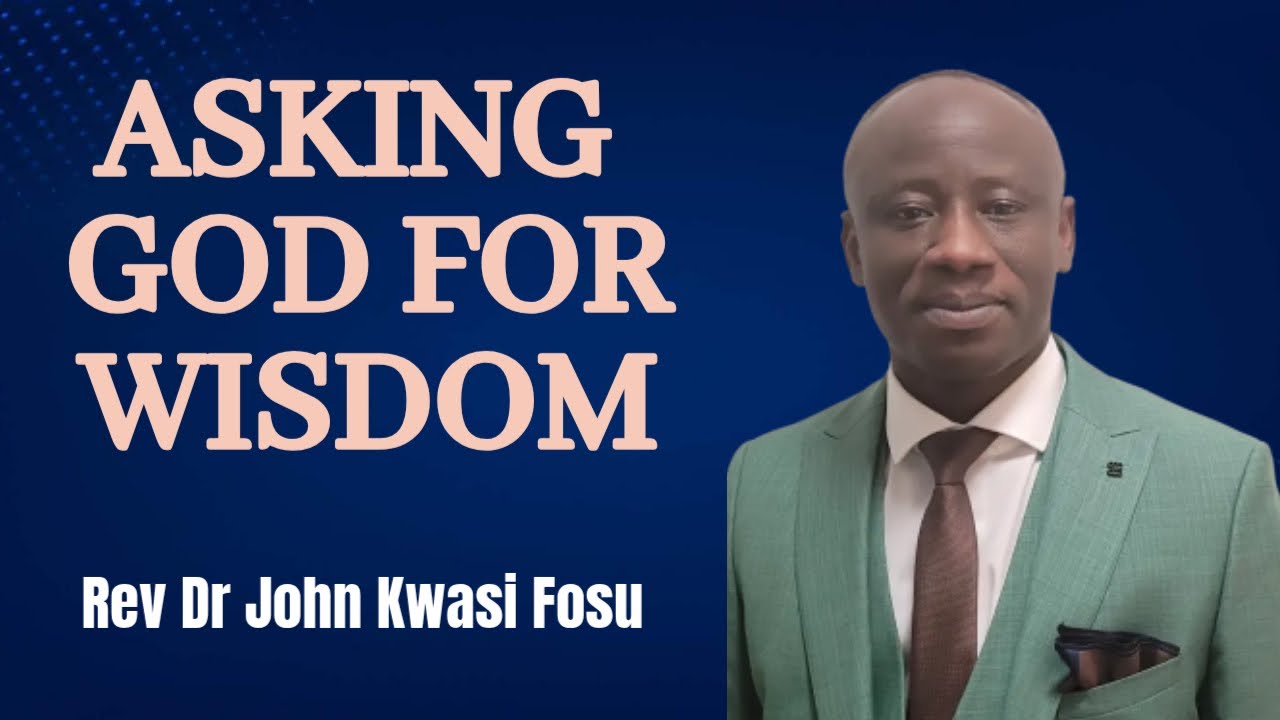 Asking God for Wisdom | Rev Dr John Kwasi Fosu
