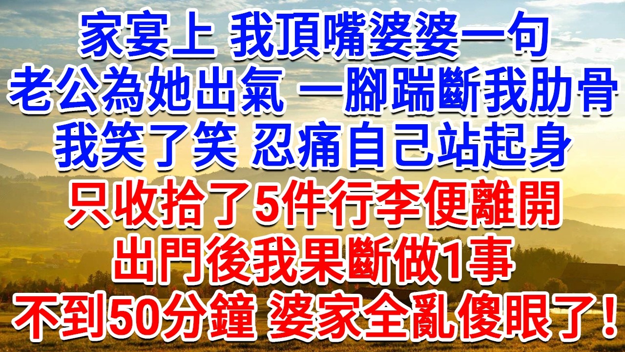 家宴上我頂嘴婆婆一句，老公為她出氣一腳踹斷我肋骨，我笑了笑忍痛自己站起身，只收拾了5件行李便離開，出門後我果斷地做1事，不到50分鐘婆家全亂傻眼了！#生活經驗#情感故事#故事#小說#戀愛#情感#婚姻