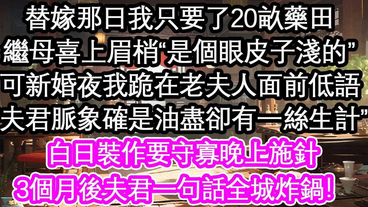替嫁那日我只要了20畝藥田，繼母喜上眉梢“是個眼皮子淺的”可新婚夜我跪在老夫人面前低語“夫君脈象確是油盡卻有一絲生計”白日裝作要守寡晚上施針，3個月後夫君一句話全城炸鍋！【花開】【愛情】【生活】
