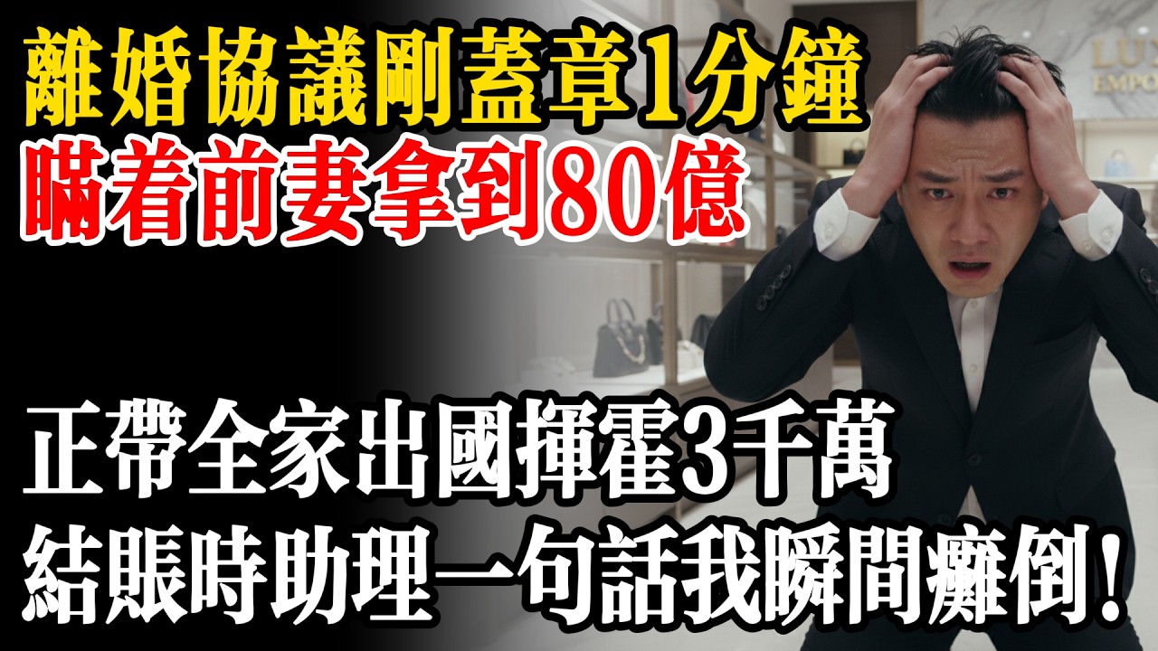 離婚協議剛蓋章1分鐘，我瞞著前妻拿到80億，正帶全家出國瘋狂揮霍3000萬，誰知結帳時助理一句話我瞬間癱倒！