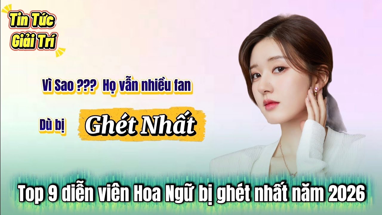Top 9 diễn viên bị ghé.t nhất 2026 | Lý do vì sao vẫn đông Fan dù bị ghé.t