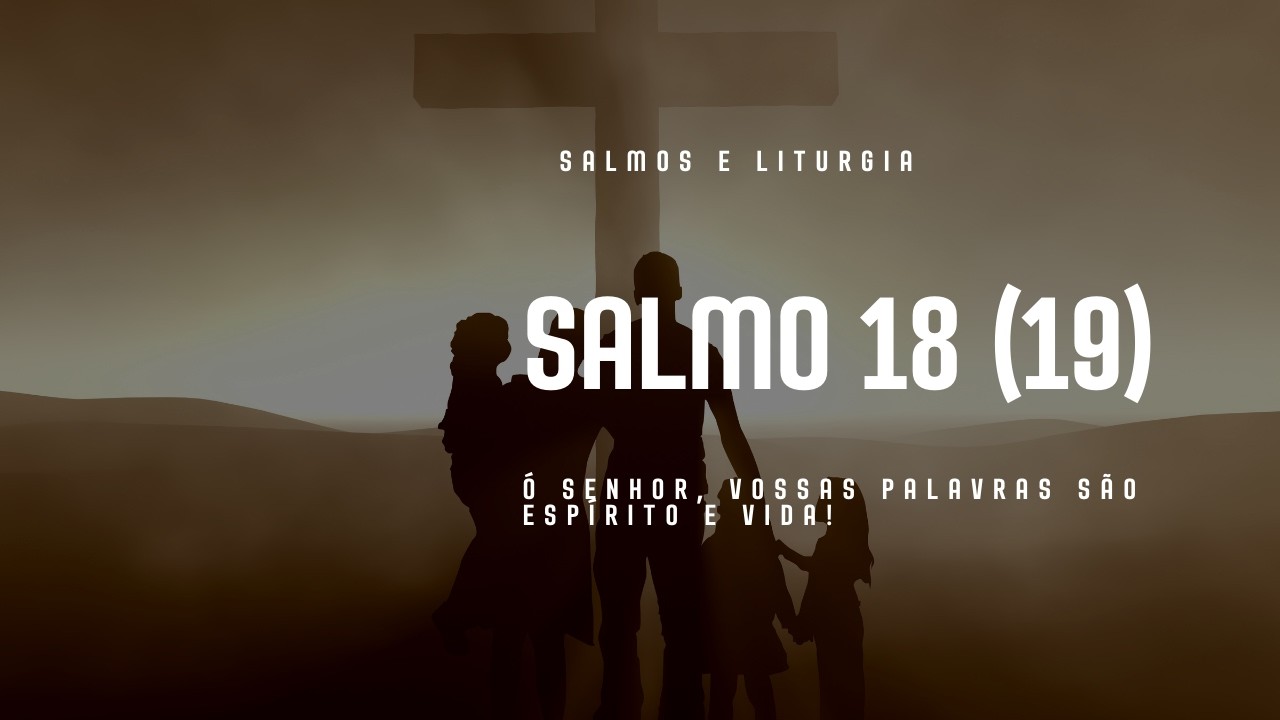 SALMO 18 (19) - Ó SENHOR, VOSSAS PALAVRAS SÃO ESPÍRITO E VIDA!
