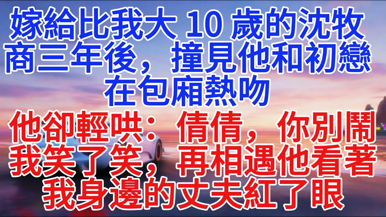 嫁與大我 10 歲的沈牧商三年後，撞見他和初戀在包廂熱吻，他卻輕哄：倩倩，你別鬧。我笑了笑，再相遇他看著我身邊的丈夫紅了眼#小說推文 #故事分享 #故事頻道 #情感故事