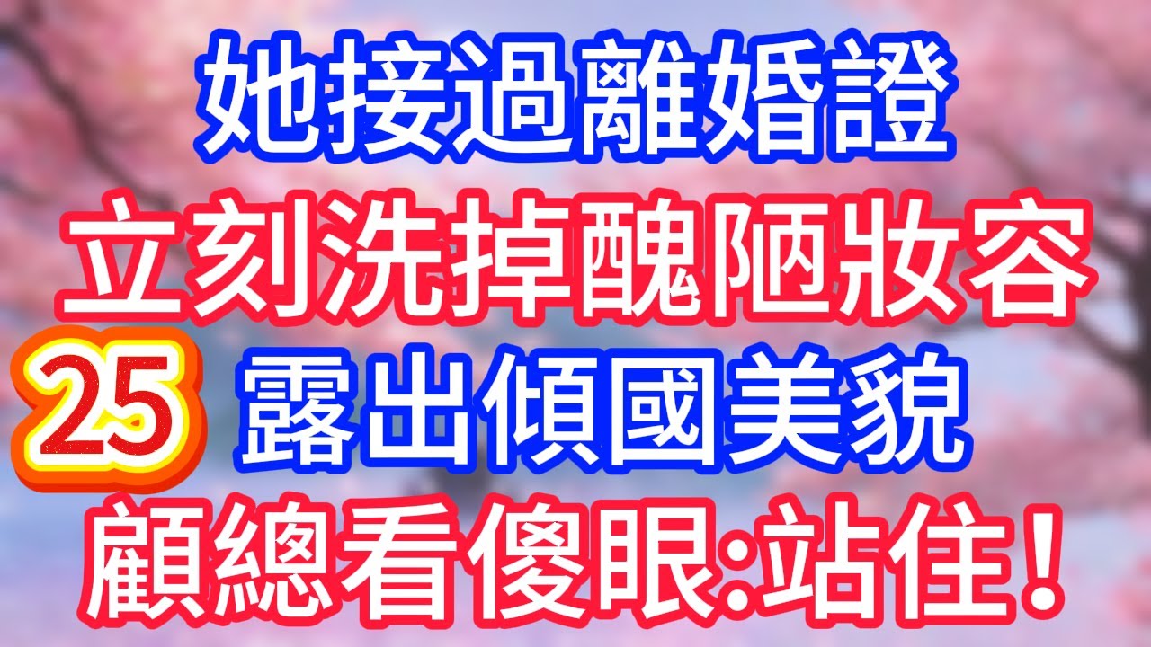 [25]她接過離婚證，立刻洗掉醜陋妝容，露出傾國美貌，顧總看傻眼：站住！