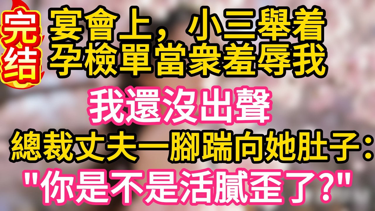 【完结】宴會上，小三舉着孕檢單當衆羞辱我，我還沒出聲，總裁丈夫一腳踹向她肚子：你是不是活膩歪了？#故事#言情小說#一口氣看完#爽文