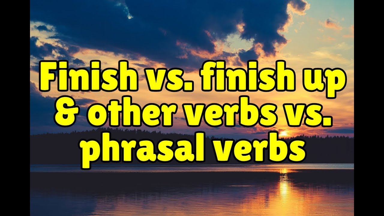 Finish vs. finish up and other verbs vs. phrasal verbs
