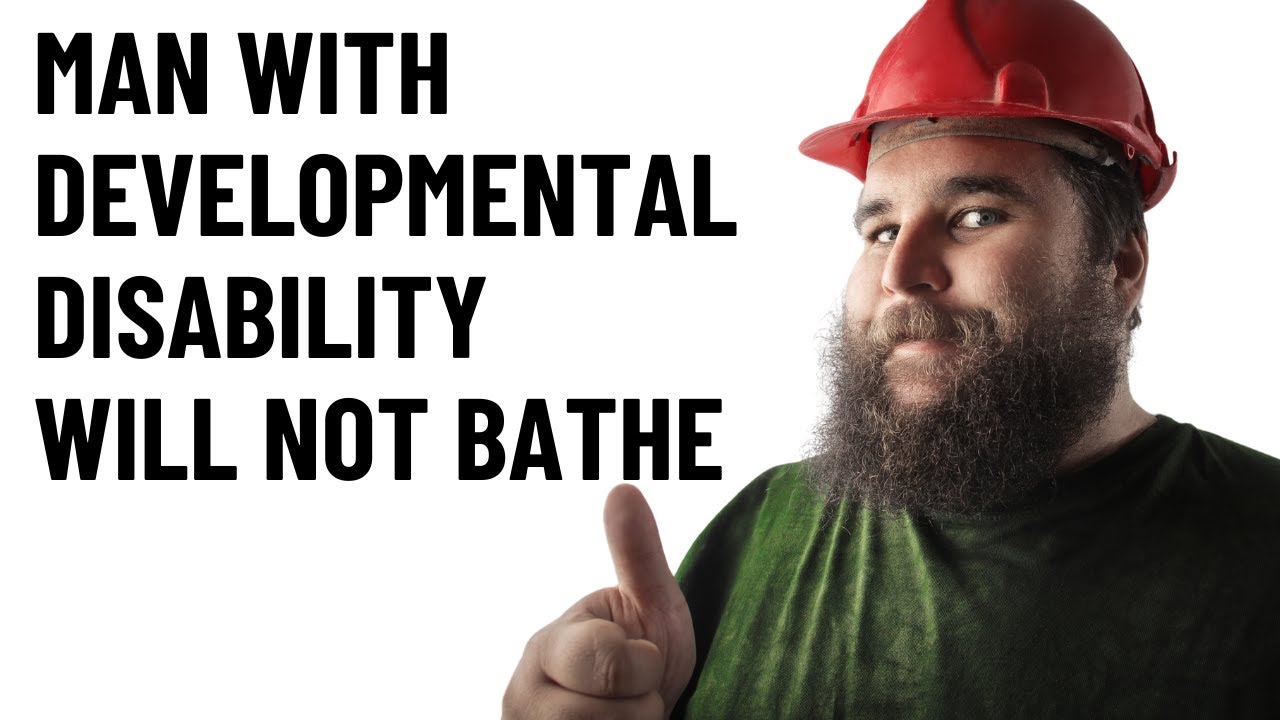 MAN W/ DEVELOPMENTAL DISABILITY WILL NOT BATHE