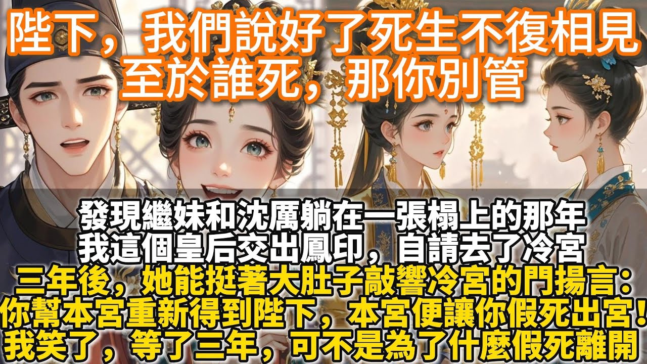 完結爽文：陛下，我們說好了死生不復相見，至於誰死，那你別管。發現繼妹和沈厲躺在一張榻上的那年。我這個皇后交出鳳印，自請去了冷宮。她得意洋洋：皇后？也不過如此嘛。我笑了。畢竟我等了三年才等到她上鉤的。