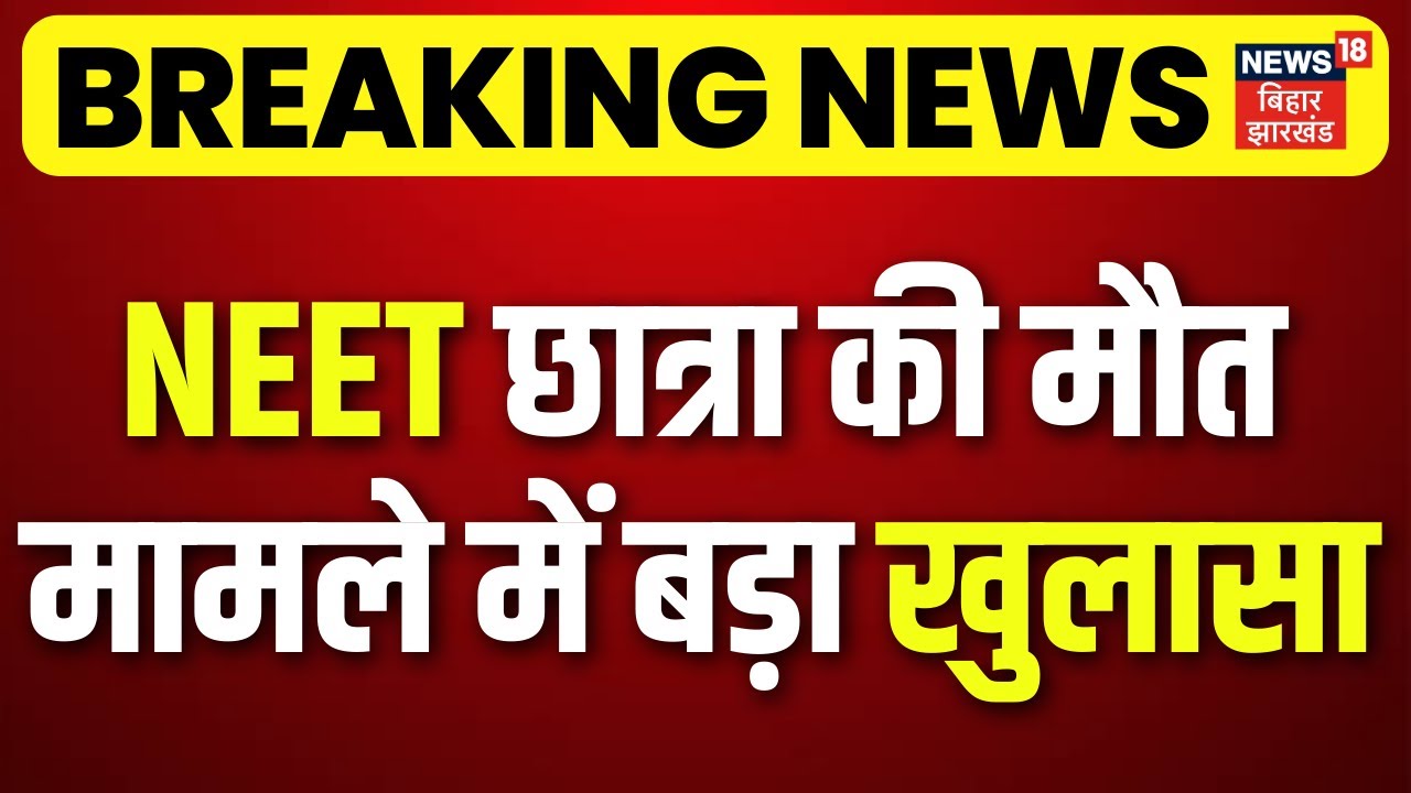 Patna Neet Student Death Case : जहानाबाद की NEET छात्रा की मौत मामले में News18 का बड़ा खुलासा!