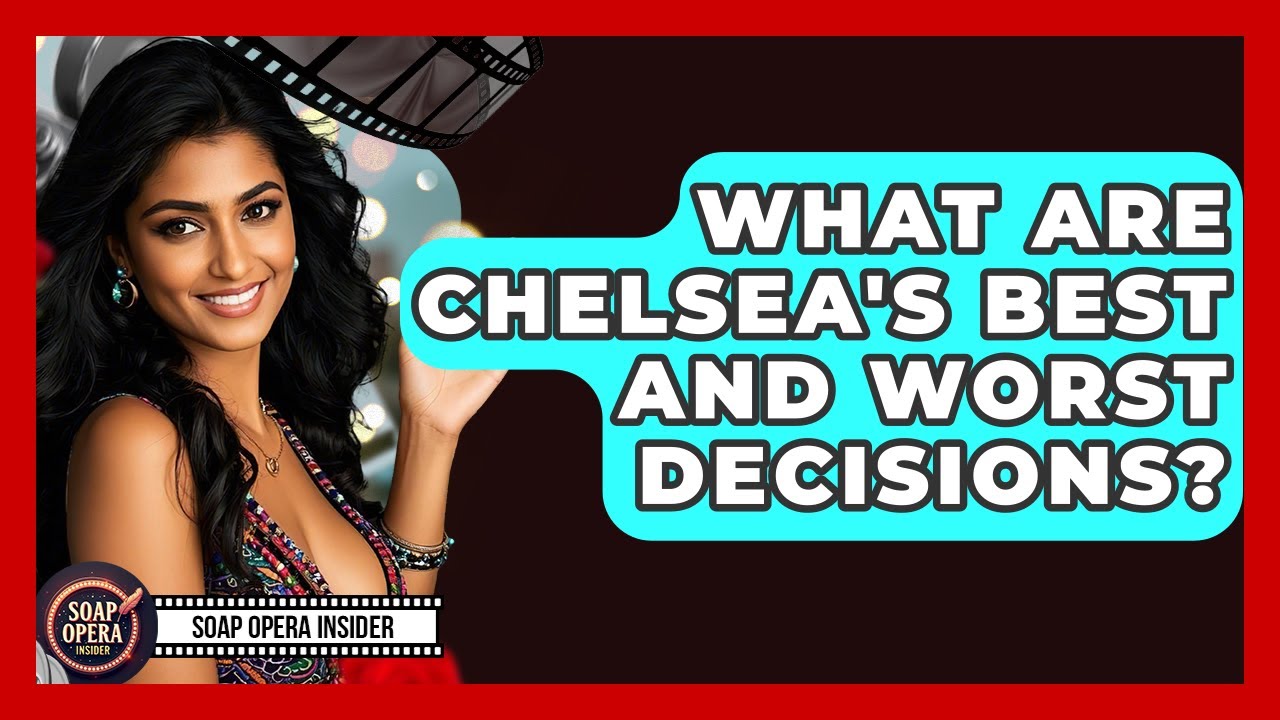 What Are Chelsea's Best And Worst Decisions? - Soap Opera Insider