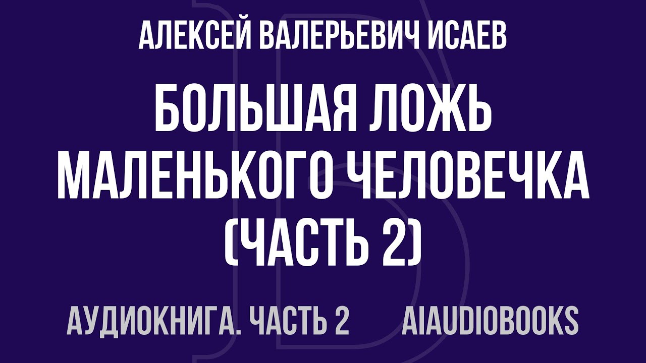 Алексей Валерьевич Исаев - Большая ложь маленького человечка — Часть 2 из 2 | Аудиокнига