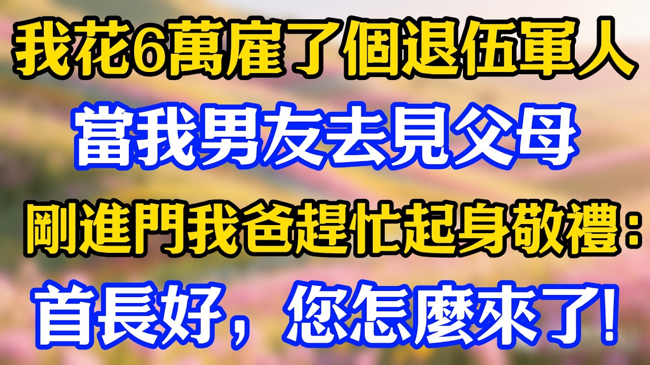 我花6萬雇了個退伍軍人，當我男友去見父母，剛進門我爸趕忙起身敬禮：首長好，您怎麼來了！#爽文#情感故事