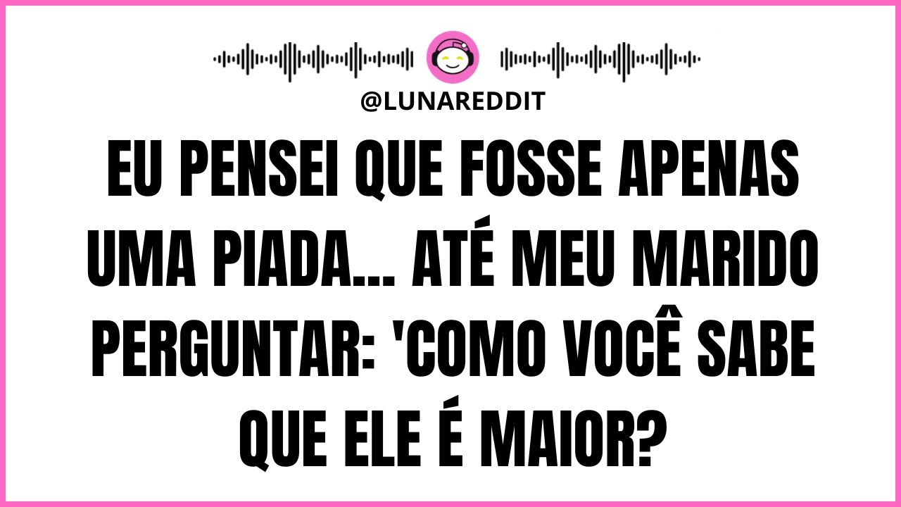 Eu pensei que fosse apenas uma piada... Até meu marido perguntar 'Como você sabe que ele é maior