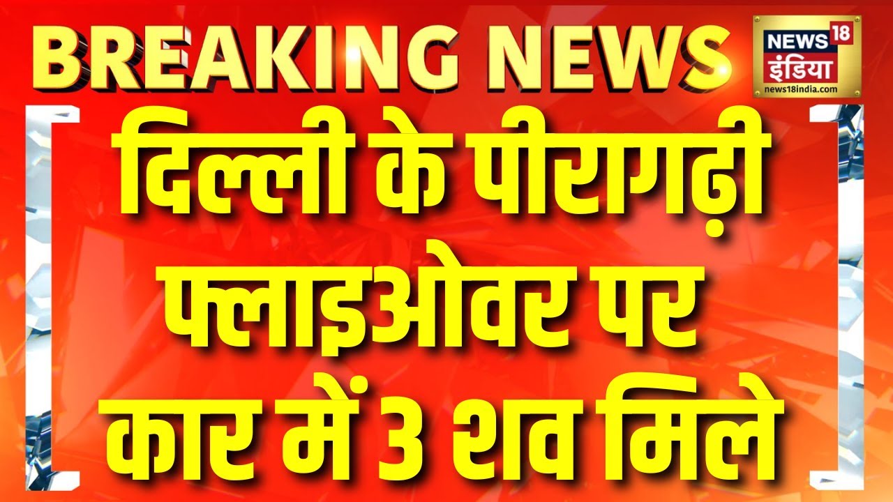दिल्ली के पीरागढ़ी में एक कार से तीन शव बरामद | Breaking News | News18india