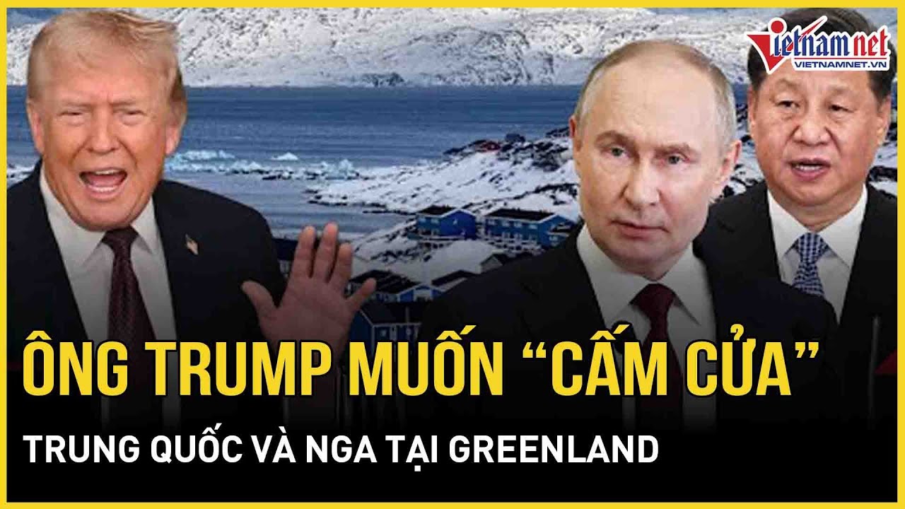 Chưa chốt xong thỏa thuận, ông Trump đã muốn “cấm cửa” Trung Quốc và Nga tại Greenland