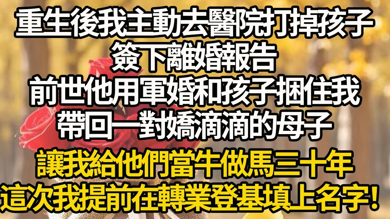 【完結】重生後我主動去醫院打掉孩子，簽下離婚報告，前世他用軍婚和孩子捆住我，帶回一對嬌滴滴的母子，讓我給他們當牛做馬三十年，這次我提前在轉業登基填上名字！