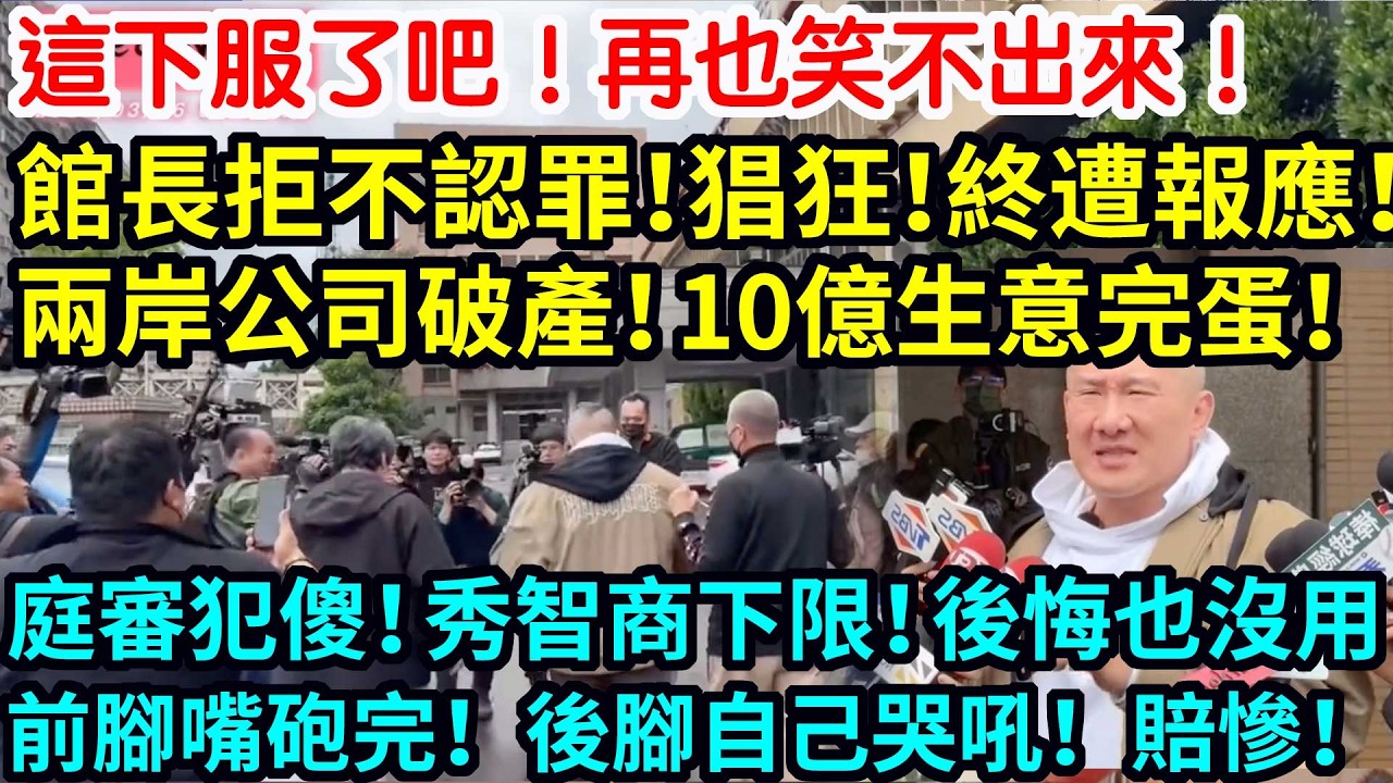 這下服了吧！再也笑不出來！館長拒不認罪！猖狂！終遭報應！兩岸公司破產！10億生意完蛋！庭審犯傻！秀智商下限！後悔也沒用！前腳嘴砲完！後腳自己哭吼！賠慘了！