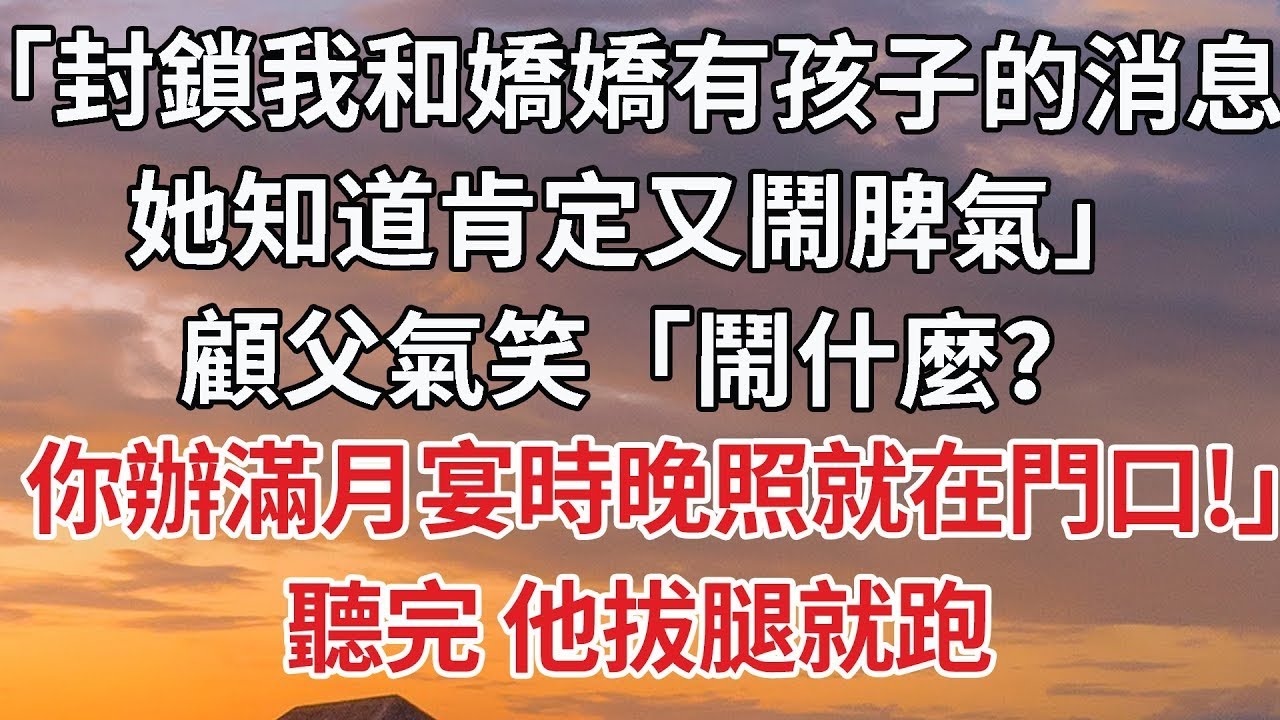 【完結】「封鎖我和嬌嬌有孩子的消息，她知道肯定又鬧脾氣」顧父氣笑「鬧什麼？你辦滿月宴時晚照就在門口！」聽完 他拔腿就跑#婚姻 #豪门 #情感