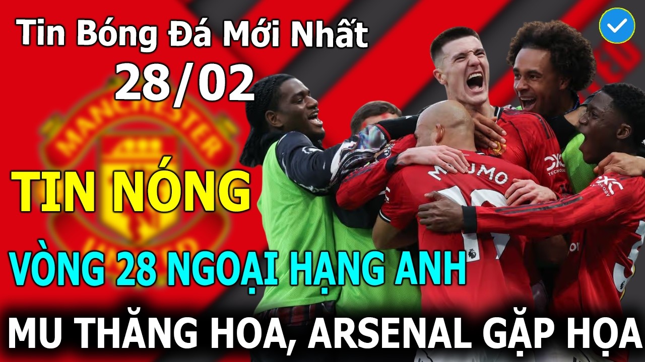Tin B&oacute;ng Đ&aacute; 28/02: V&ograve;ng 28 Ngoại Hạng Anh: MU Thăng Hoa, Arsenal Gặp Họa Ở Emirates