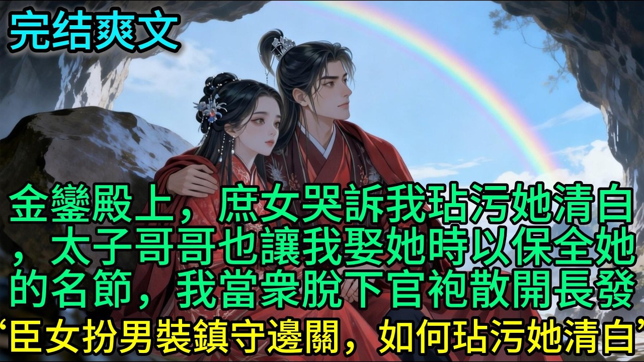 金鑾殿上，庶女哭訴我玷污她清白，太子哥哥也讓我娶她時以保全她的名節，我當衆脫下官袍散開長發：“陛下，臣女扮男裝鎮守邊關，如何玷污她清白”#古言 #小说