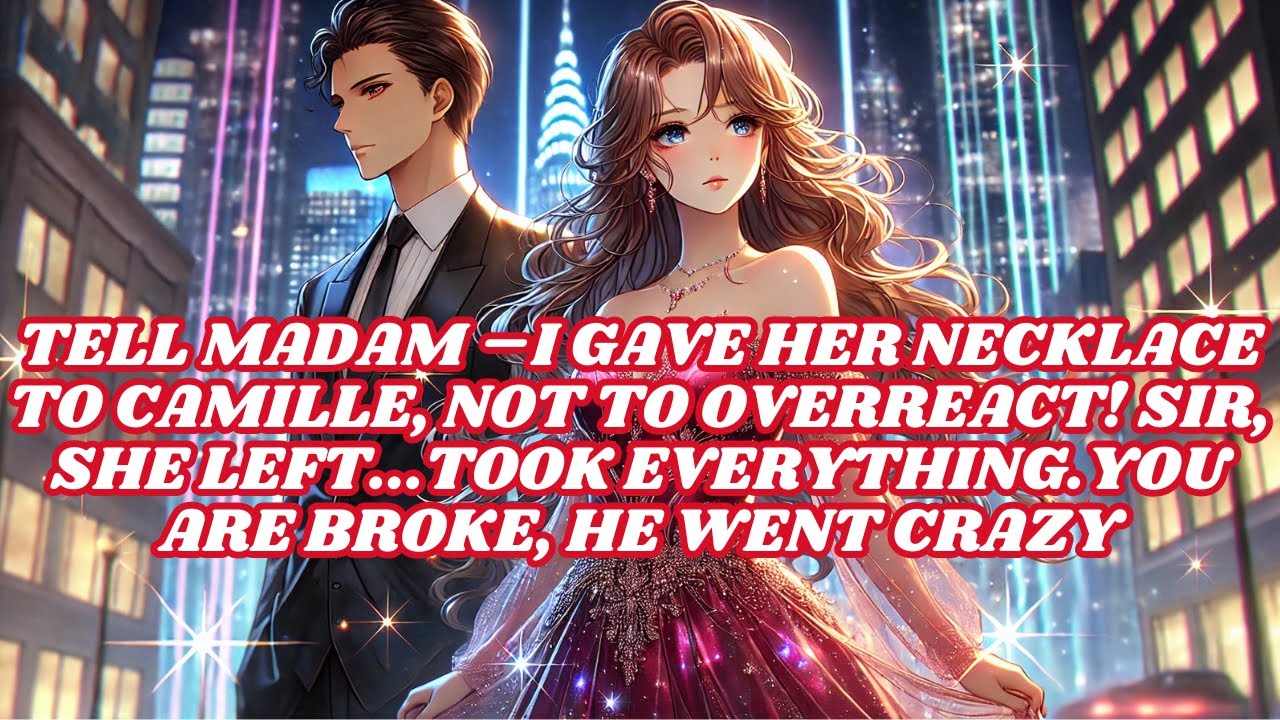 TELL HER I GAVE HER NECKLACE TO CAMILLE, NOT TO OVERREACT! SIR, SHE LEFT...TOOK EVERYTHING. HE BROKE