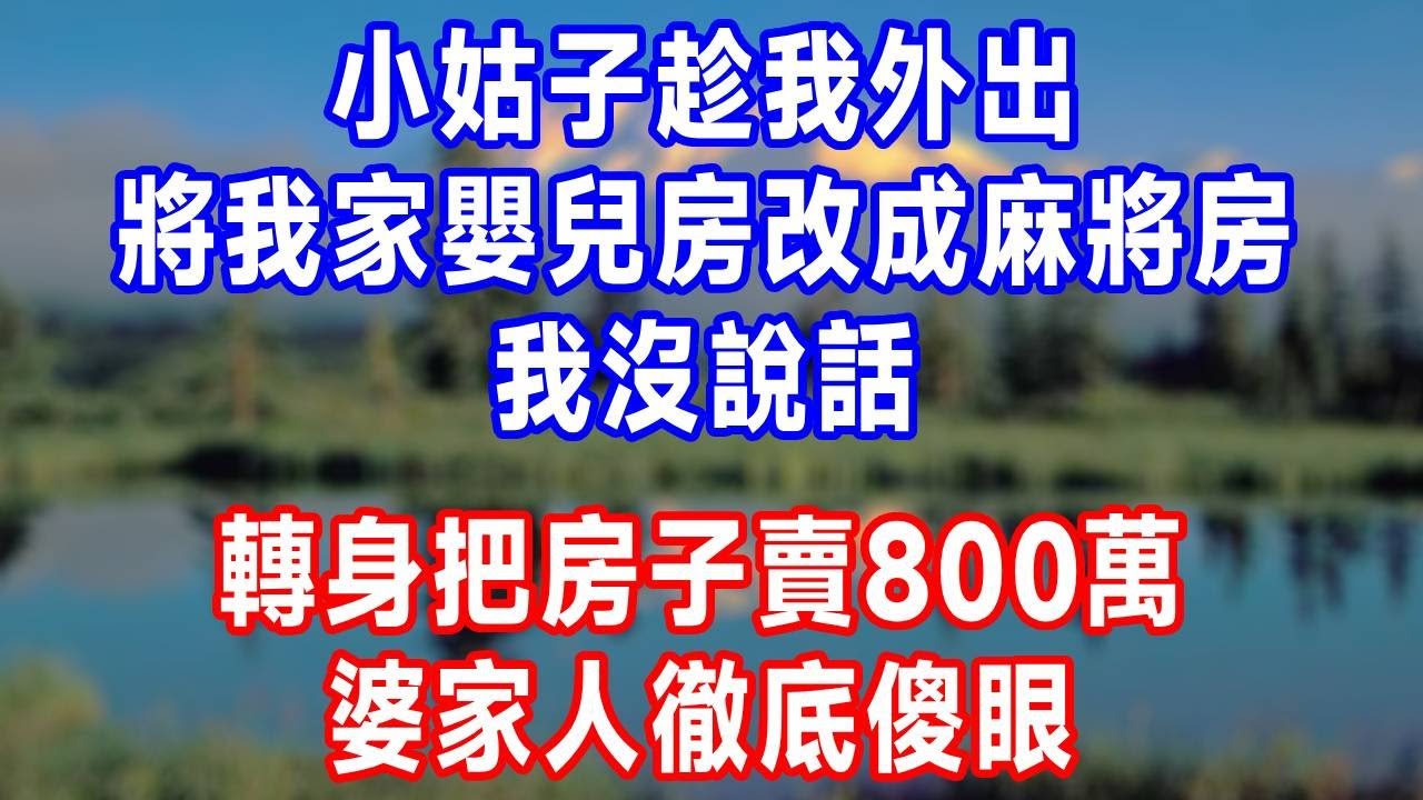 小姑子趁我外出，將我家嬰兒房改成麻將房，我沒說話，轉身把房子賣800萬，婆家人徹底傻眼!#人生感悟 #故事分享 #故事頻道 #生活經驗 #正能量 #情感