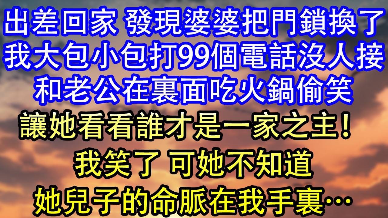 出差回家 發現婆婆把門鎖換了我大包小包打99個電話沒人接和老公在裏面吃火鍋偷笑讓她看看誰才是一家之主！我笑了 可她不知道她兒子的命脈在我手裏&hellip;