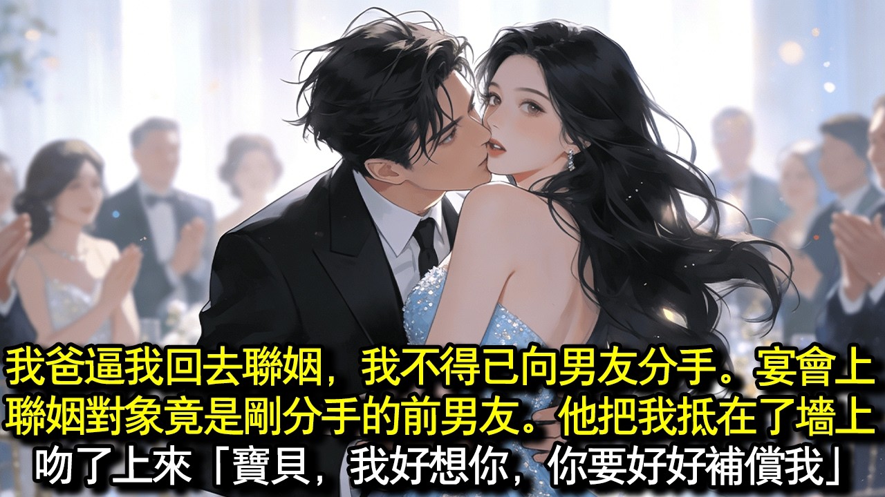 我爸逼我回去聯姻，我不得已向男友分手。宴會上聯姻對象竟是剛分手的前男友。他把我抵在了牆上。吻了上來「寶貝，我好想你，你要好好補償我」#完結 #愛情 #故事
