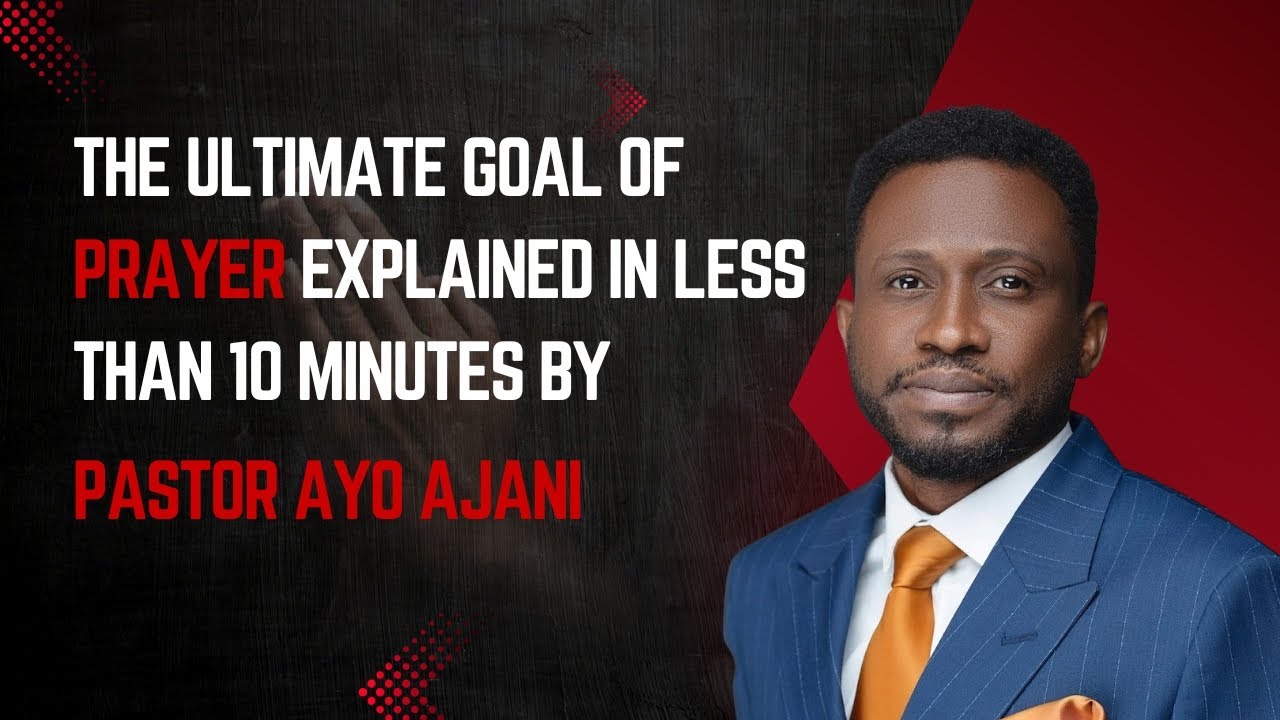THE ULTIMATE GOAL OF PRAYER EXPLAINED IN LESS THAN 10 MINUTES BY PASTOR AYO AJANI