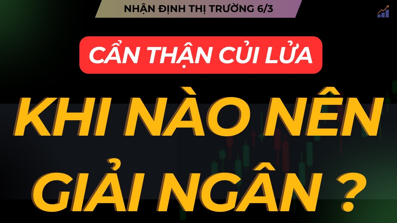 NHẬN ĐỊNH THỊ TRƯỜNG 6/3: CẨN THẬN CỦI LỬA. KHI NÀO NÊN GIẢI NGÂN ?