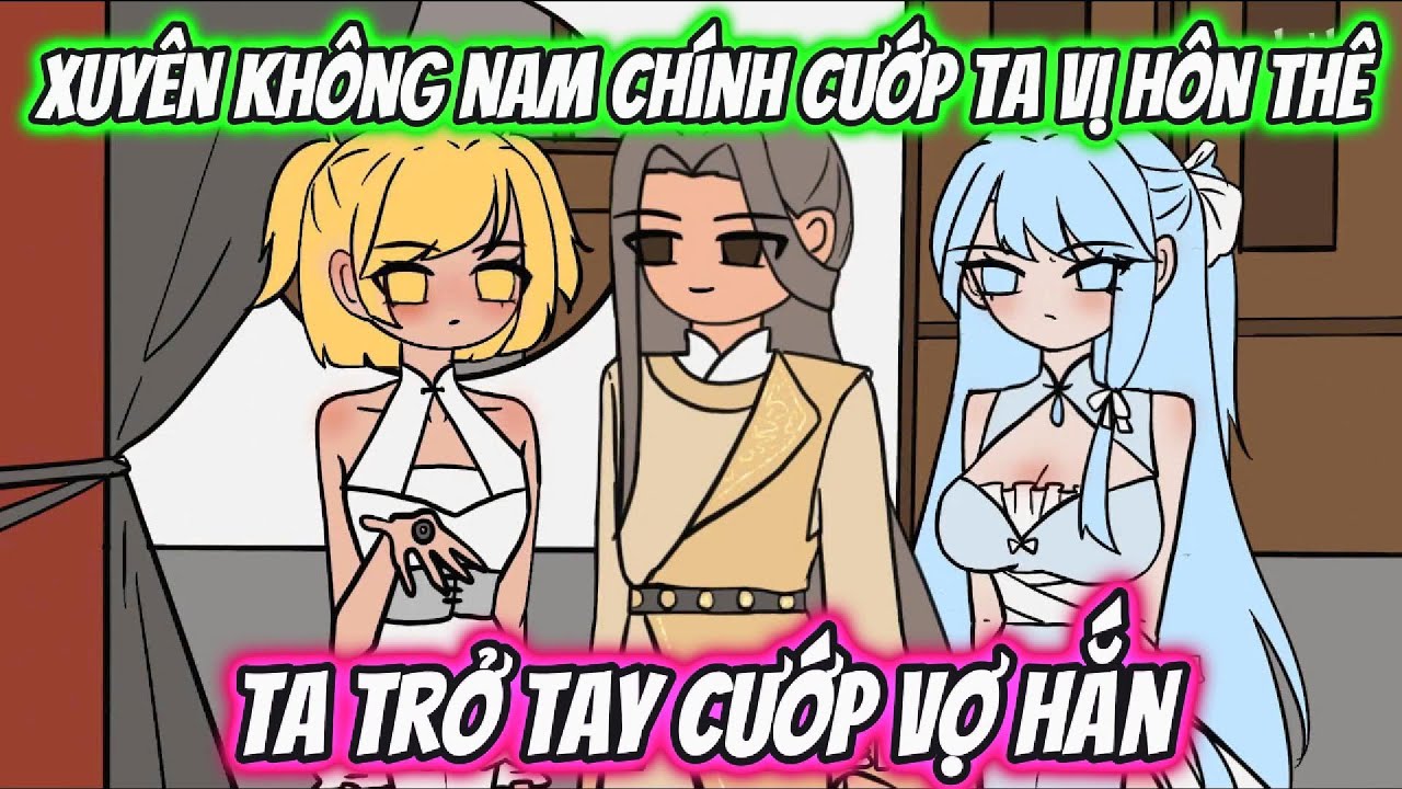 Xuyên Không Nam Chính Cướp Ta Vị Hôn Thê Ta Trở Tay Cướp Vợ Hắn Full Version | HH Xuyên Không