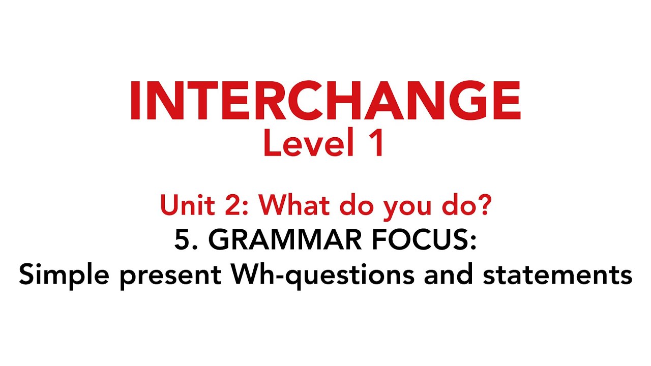 Interchange Level 1 - Unit 2: 5. GRAMMAR FOCUS: Simple present Wh-questions and statements