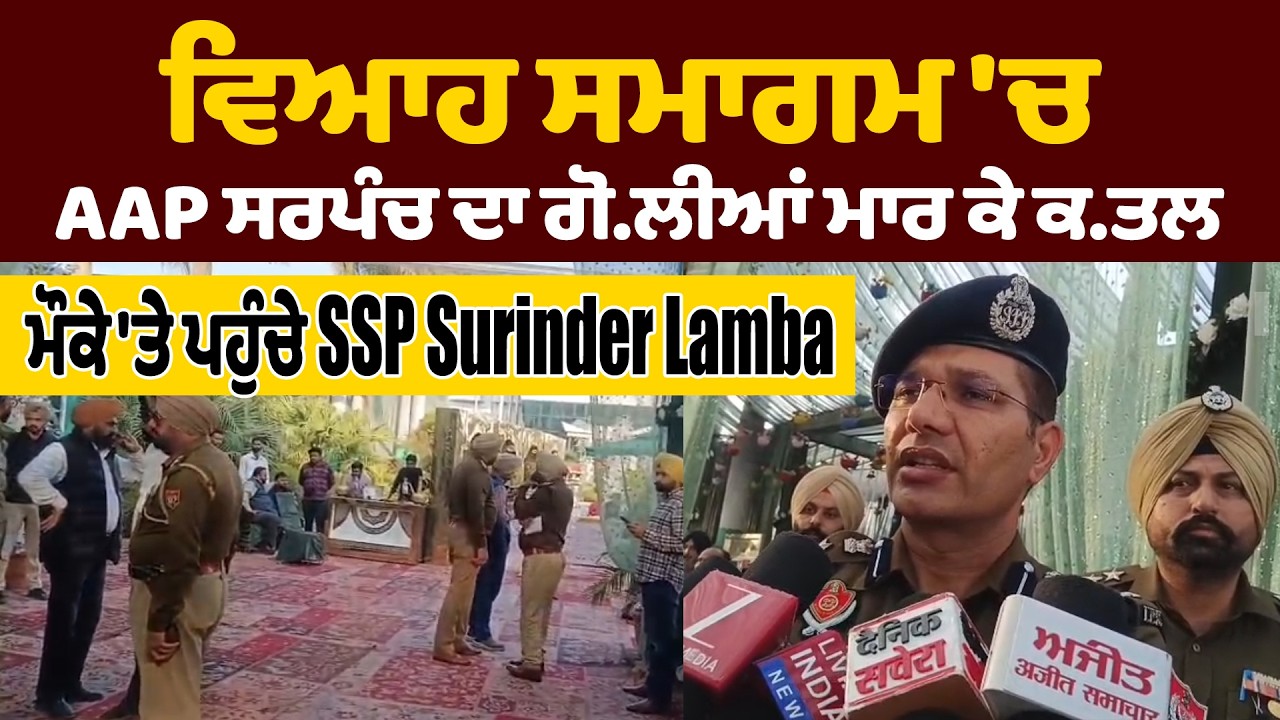 ਵਿਆਹ ਸਮਾਗਮ 'ਚ AAP ਸਰਪੰਚ ਦਾ ਗੋ/ਲੀ/ਆਂ ਮਾਰ ਕੇ ਕ/ਤਲ, ਮੌਕੇ 'ਤੇ ਪਹੁੰਚੇ SSP Surinder Lamba