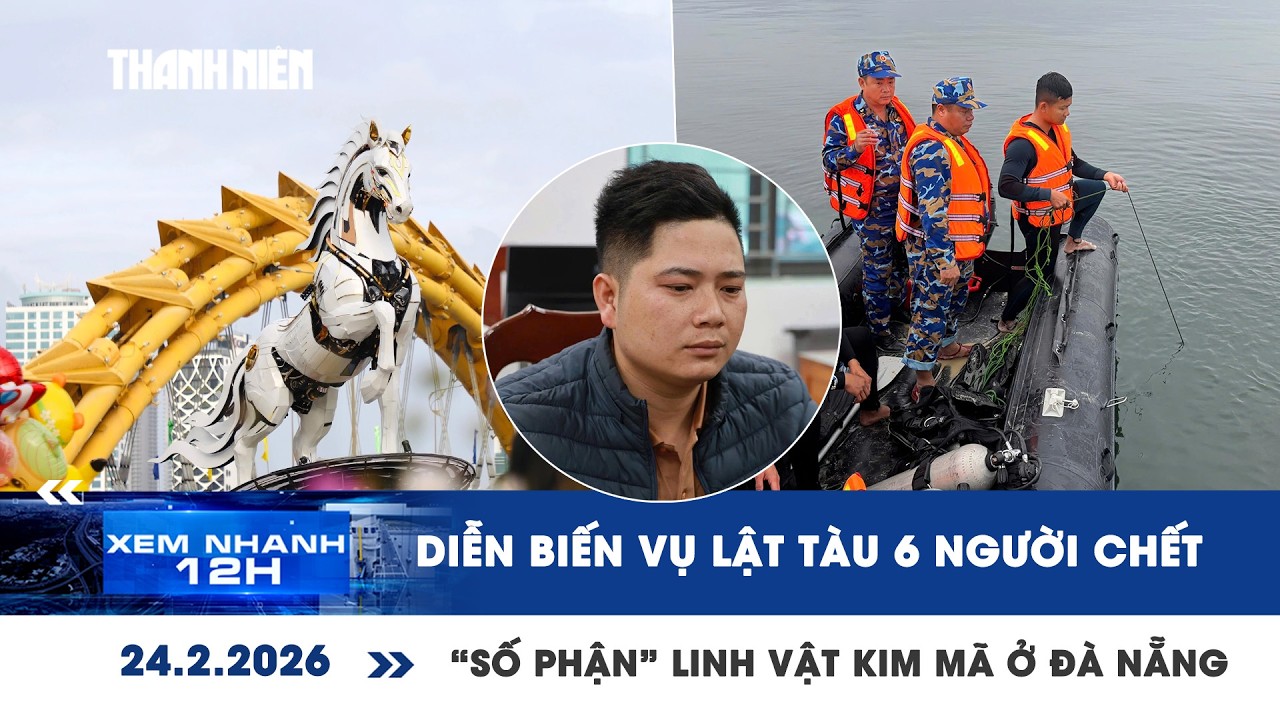 XEM NHANH 12H 24/2: Diễn biến vụ lật tàu 6 người chết | “Số phận” linh vật Kim Mã ở Đà Nẵng