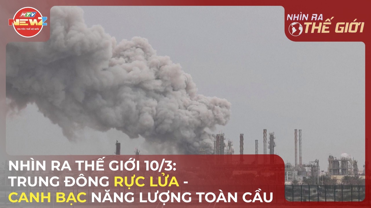 NHÌN RA THẾ GIỚI: TRUNG ĐÔNG RỰC LỬA: CANH BẠC NĂNG LƯỢNG TOÀN CẦU