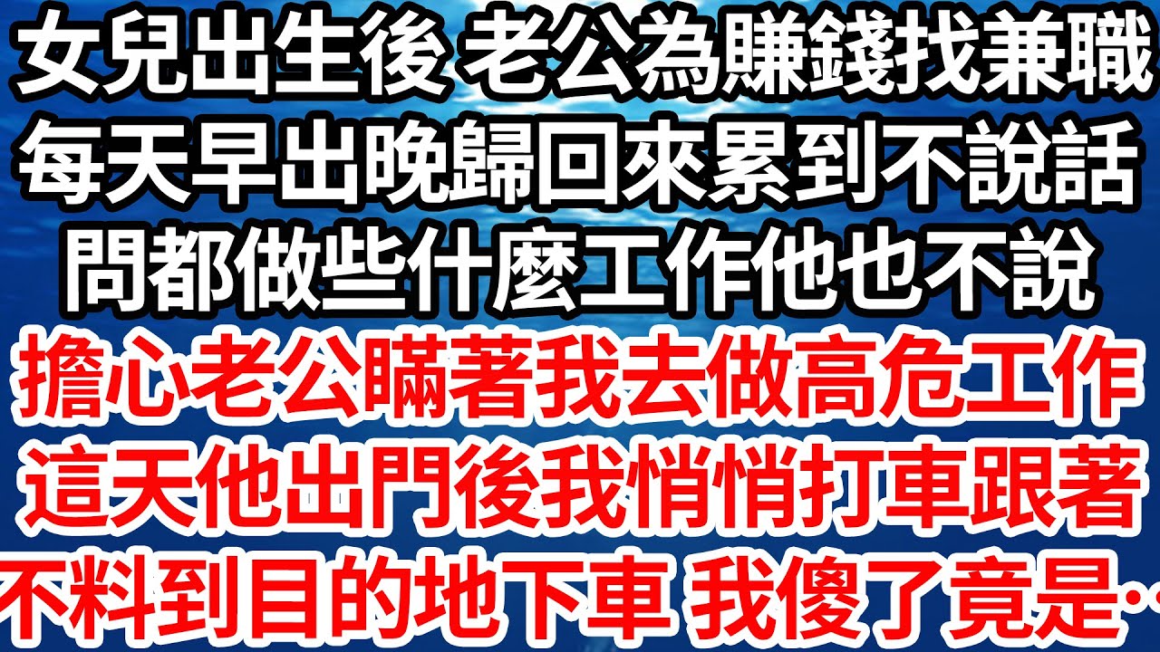 女兒出生後 老公為賺錢找兼職，每天早出晚歸回來累到說不出話，問都做些什麼工作他也不說，擔心老公瞞著我去做高危工作，這天他出門後我悄悄打車跟著，不料到目的地下車 我傻了竟是【倫理】【都市】
