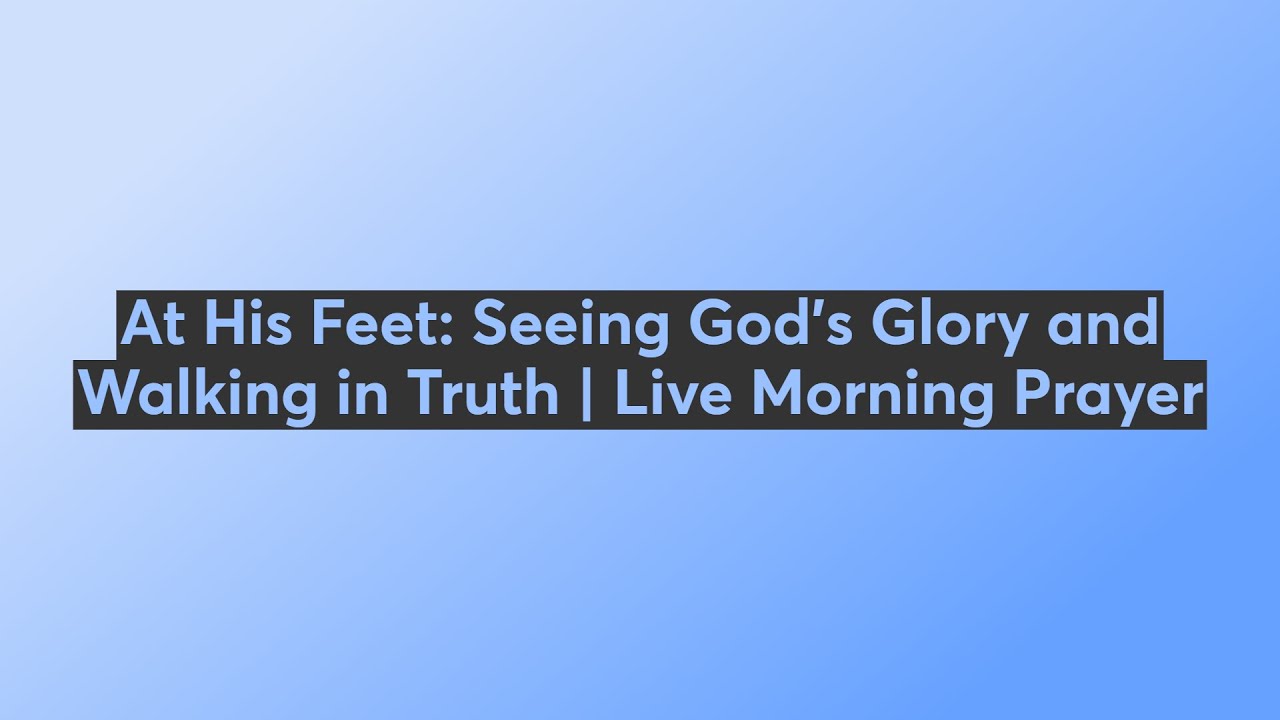At His Feet: Seeing God’s Glory and Walking in Truth | Live Morning Prayer