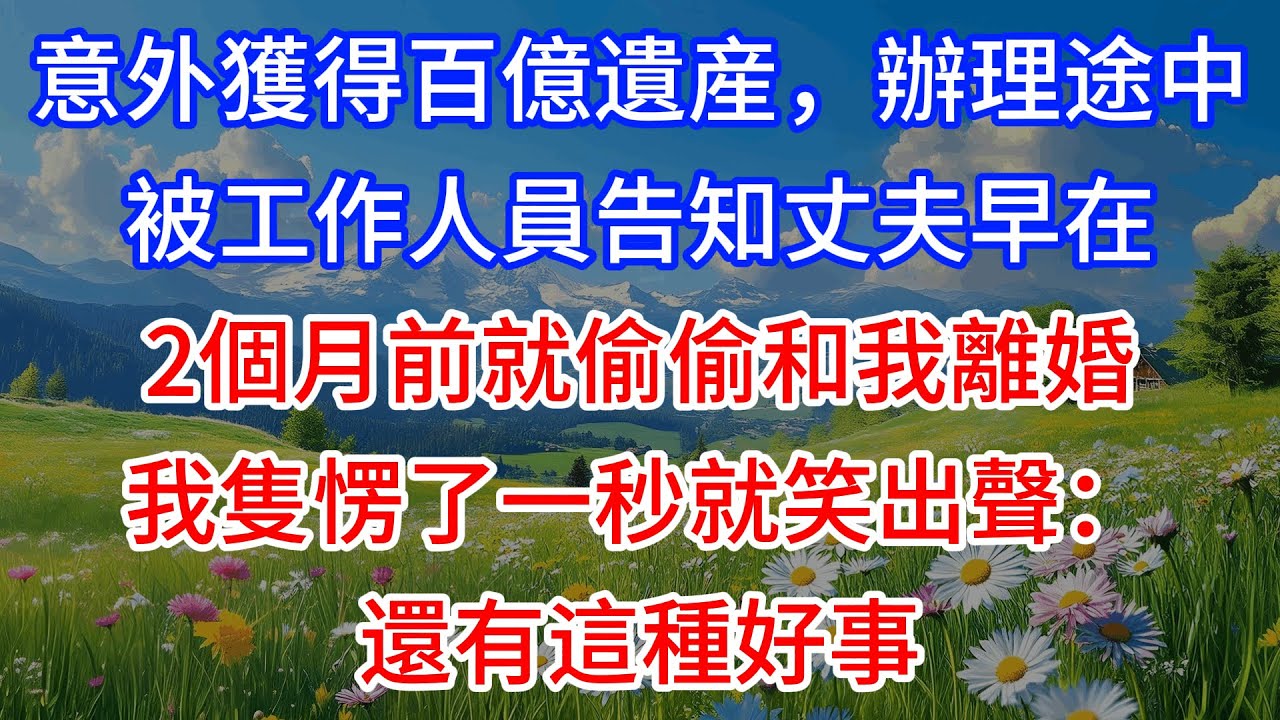 意外獲得百億遺産，辦理途中被工作人員告知丈夫早在2個月前就偷偷和我離婚，我隻愣了一秒就笑出聲：還有這種好事