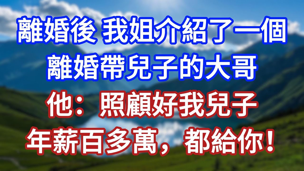 離婚後，我姐介紹了一個離婚帶兒子的大哥，他：照顧好我兒子，年薪百多萬，都給你！#言情故事#情感故事#家庭故事#小說#戀愛#婚姻