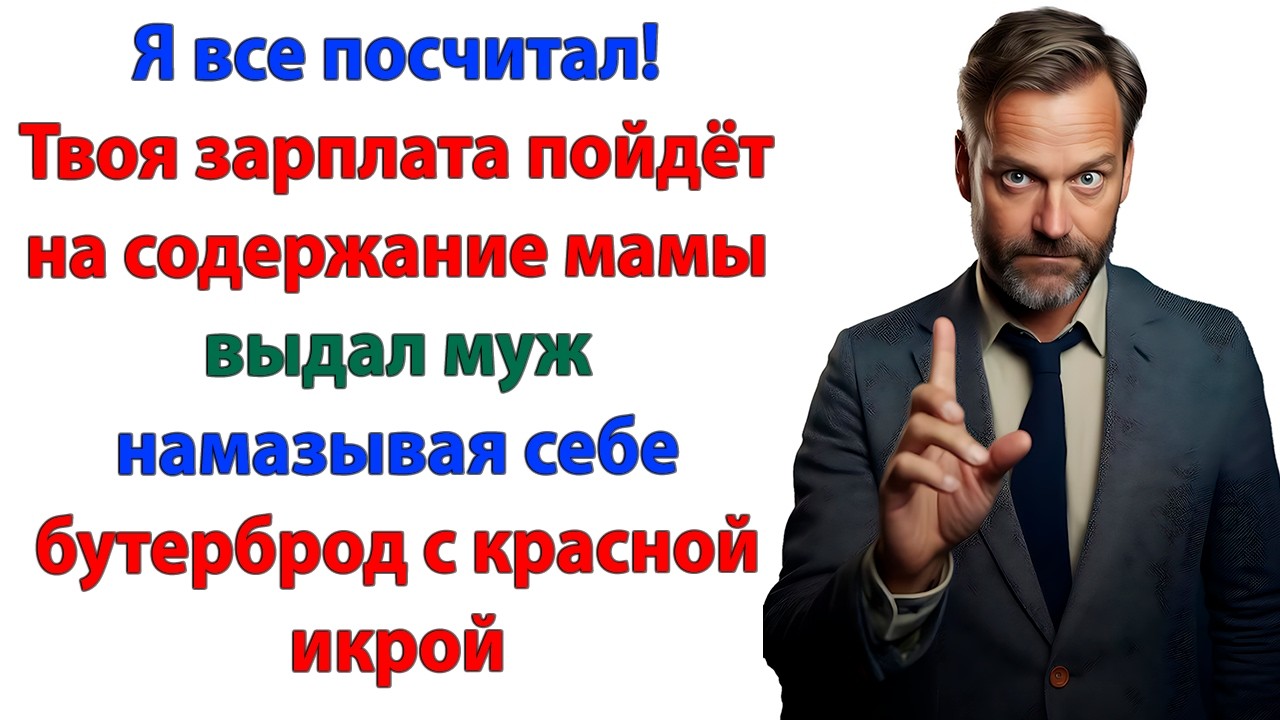 Я буду у тебя жить, ты будешь меня кормить! А зарплату будем отдавать маме!