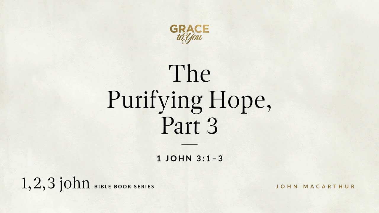 The Purifying Hope, Part 3 (1 John 3:1–3) John MacArthur