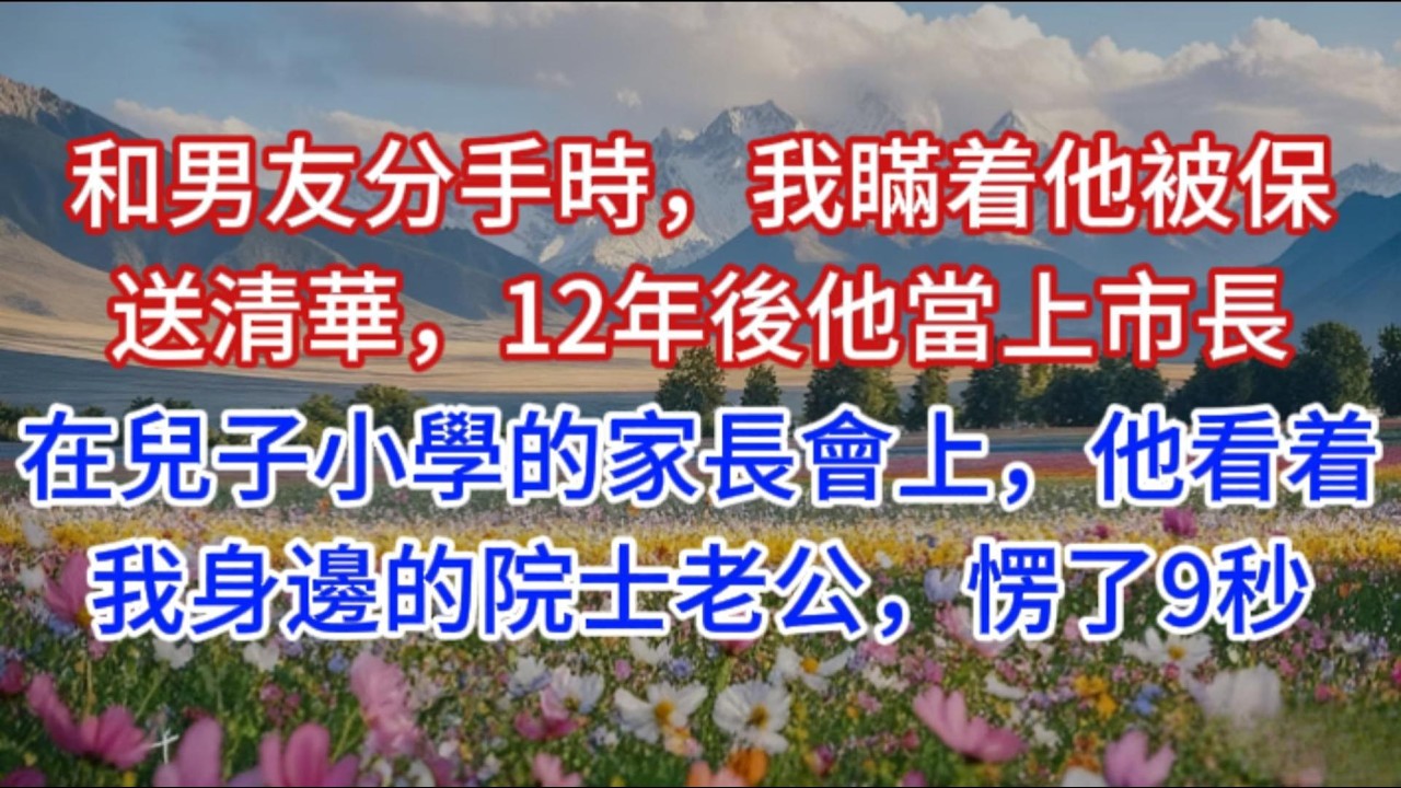和男友分手時，我瞞着他被保送清華，12年後他當上市長，在兒子小學的家長會上，他看着我身邊的院士老公，愣了9秒
